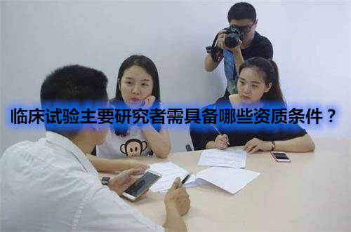 臨床試驗主要研究者需具備哪些資質(zhì)條件？