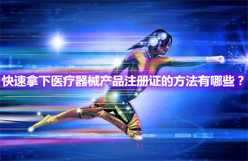 快速辦理醫(yī)療器械產(chǎn)品注冊證的方法有哪些？(圖1)
