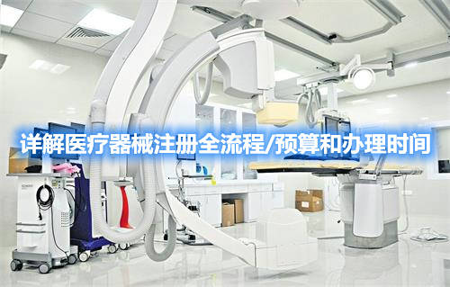 詳解醫(yī)療器械注冊(cè)全流程/預(yù)算和辦理時(shí)間