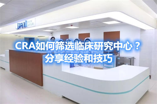 CRA如何篩選臨床研究中心？分享經(jīng)驗(yàn)和技巧(圖1)
