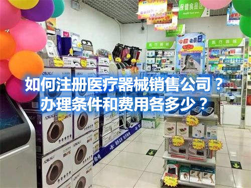 如何注冊醫(yī)療器械銷售公司？辦理條件和費用各多少？(圖1)