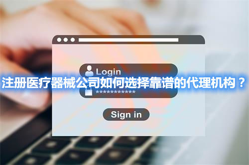 注冊醫(yī)療器械公司如何選擇靠譜的代理機構(gòu)？(圖1)