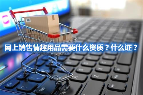 網(wǎng)上銷售情趣用品需要什么資質(zhì)？什么證？