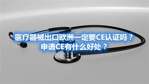 醫(yī)療器械出口歐洲一定要CE認(rèn)證嗎？申請(qǐng)CE有什么好處？(圖1)