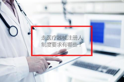 走醫(yī)療器械注冊人制度要求有哪些？(圖1)
