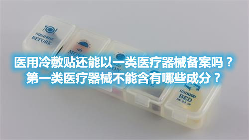 醫(yī)用冷敷貼還能以一類醫(yī)療器械備案嗎？第一類醫(yī)療器械不能含有哪些成分？(圖1)