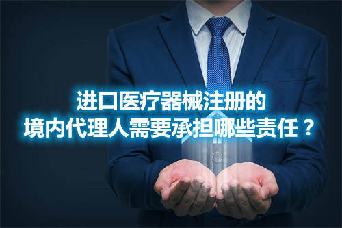 進(jìn)口醫(yī)療器械注冊(cè)的境內(nèi)代理人需要承擔(dān)哪些責(zé)任？(圖1)