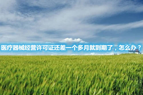 醫(yī)療器械經(jīng)營許可證還差一個(gè)多月就到期了，怎么辦？(圖1)