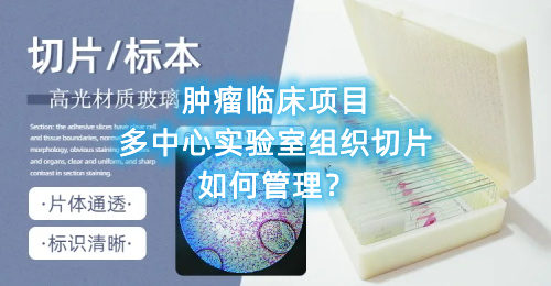 腫瘤臨床項(xiàng)目多中心實(shí)驗(yàn)室組織切片如何管理？(圖1)