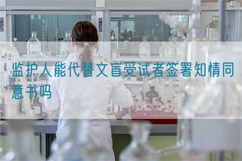 監(jiān)護人能代替文盲受試者簽署知情同意書嗎(圖1)