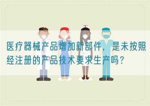 醫(yī)療器械產(chǎn)品增加新部件，是未按照經(jīng)注冊的產(chǎn)品技術(shù)要求生產(chǎn)嗎？(圖1)