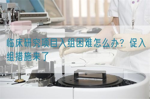 臨床研究項目入組困難怎么辦？促入組措施來了(圖1)