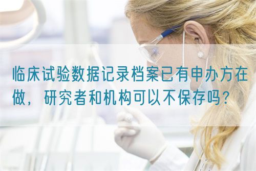 臨床試驗數(shù)據(jù)記錄檔案已有申辦方在做，研究者和機構可以不保存嗎？(圖1)