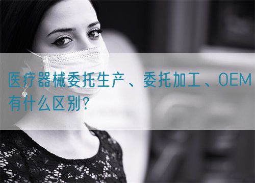 醫(yī)療器械委托生產(chǎn)、委托加工、OEM有什么區(qū)別？