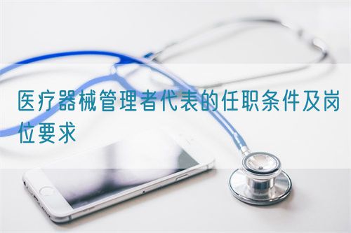 醫(yī)療器械管理者代表的任職條件及崗位要求