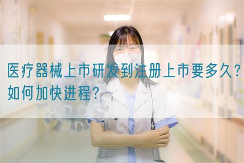醫(yī)療器械上市研發(fā)到注冊上市要多久？如何加快進程？(圖1)