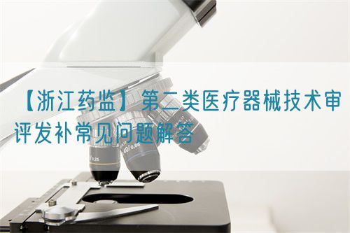 【浙江藥監(jiān)】第二類醫(yī)療器械技術(shù)審評(píng)發(fā)補(bǔ)常見問題解答(圖1) 【浙江藥監(jiān)】第二類醫(yī)療器械技術(shù)審評(píng)發(fā)補(bǔ)常見問題解答(圖1)