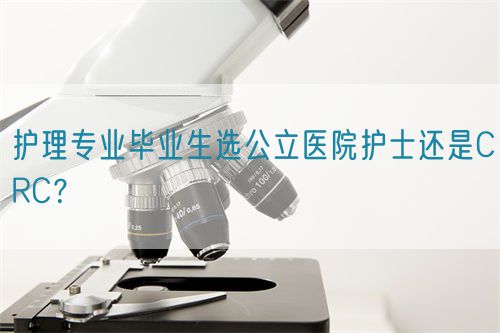 護理專業(yè)畢業(yè)生選公立醫(yī)院護士還是CRC？(圖1)