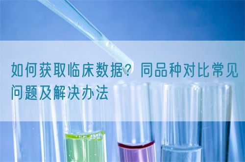 如何獲取臨床數(shù)據(jù)？同品種對比常見問題及解決辦法(圖1)