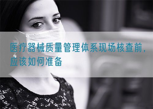 醫(yī)療器械質(zhì)量管理體系現(xiàn)場核查前，應(yīng)該如何準(zhǔn)備(圖1)