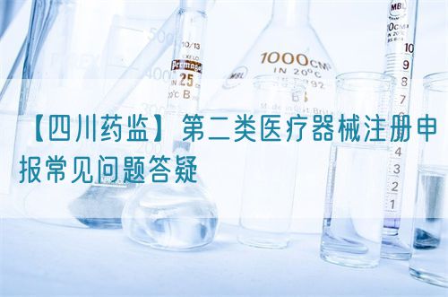 【四川藥監(jiān)】第二類醫(yī)療器械注冊(cè)申報(bào)常見問題答疑(圖1)