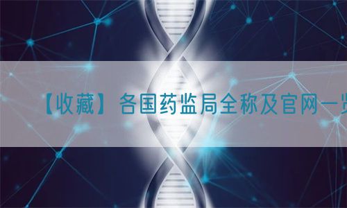 【收藏】各國(guó)藥監(jiān)局全稱(chēng)及官網(wǎng)一覽(圖1)