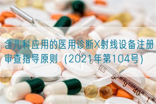 含兒科應用的醫(yī)用診斷X射線設備注冊審查指導原則(2021年第104號)(圖1) 含兒科應用的醫(yī)用診斷X射線設備注冊審查指導原則(2021年第104號)(圖1)