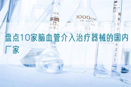 盤點(diǎn)10家腦血管介入治療器械的國內(nèi)廠家