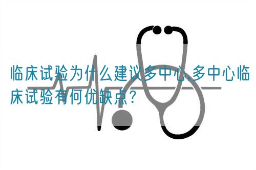 臨床試驗(yàn)為什么建議多中心,多中心臨床試驗(yàn)有何優(yōu)缺點(diǎn)？