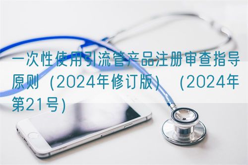 一次性使用引流管產(chǎn)品注冊審查指導(dǎo)原則（2024年修訂版）（2024年第21號）