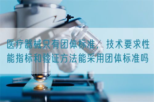 醫(yī)療器械只有團(tuán)體標(biāo)準(zhǔn)，技術(shù)要求性能指標(biāo)驗證方法能采用團(tuán)體標(biāo)準(zhǔn)嗎(圖1)
