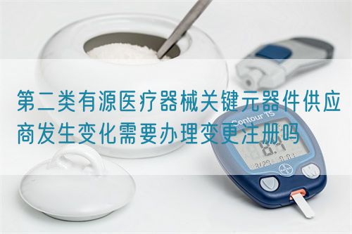 第二類(lèi)有源醫(yī)療器械關(guān)鍵元器件供應(yīng)商發(fā)生變化需要辦理變更注冊(cè)嗎(圖1)