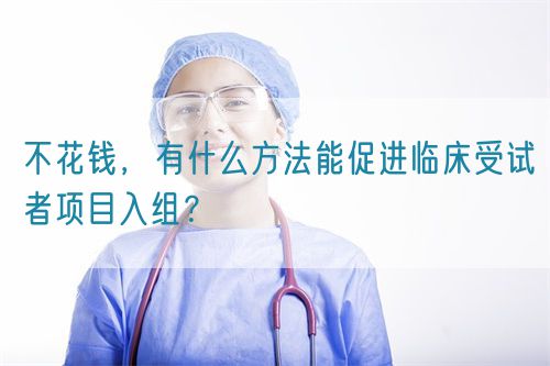 不花錢，有什么方法能促進臨床受試者項目入組？(圖1)