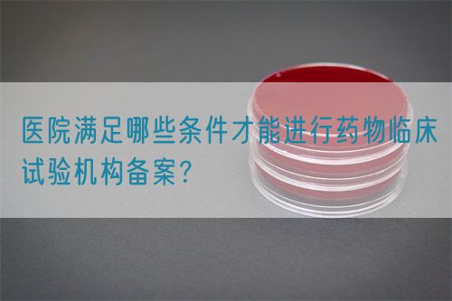 醫(yī)院滿足哪些條件才能進(jìn)行藥物臨床試驗(yàn)機(jī)構(gòu)備案？(圖1)