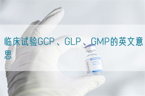 臨床試驗(yàn)GCP、GLP、GMP的英文意思(圖1)