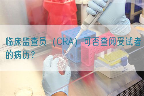臨床監(jiān)查員（CRA）可否查閱受試者的病歷？(圖1)