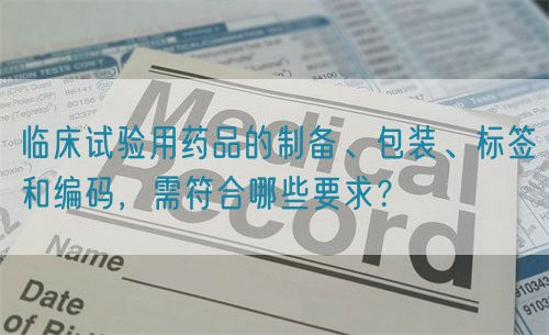 臨床試驗(yàn)用藥品的制備、包裝、標(biāo)簽和編碼，需符合哪些要求？(圖1)