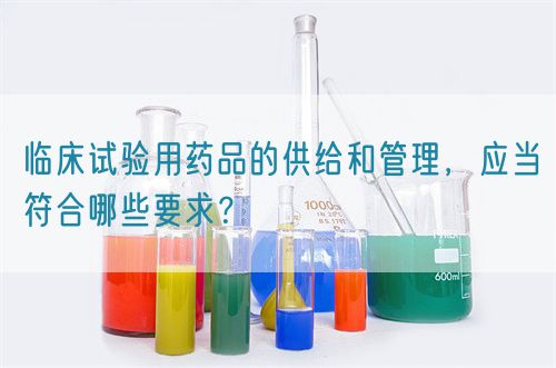 臨床試驗用藥品的供給和管理，應(yīng)當符合哪些要求？(圖1)