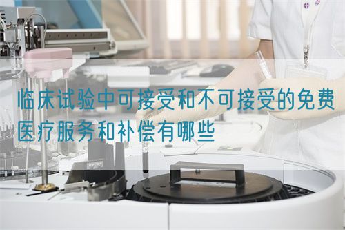 臨床試驗(yàn)中可接受和不可接受的免費(fèi)醫(yī)療服務(wù)和補(bǔ)償有哪些(圖1)