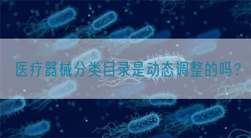 醫(yī)療器械分類目錄是動態(tài)調整的嗎？(圖1)