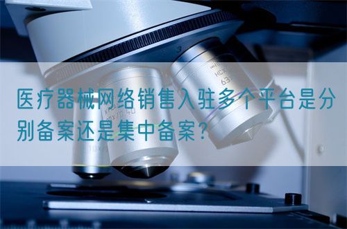 醫(yī)療器械網(wǎng)絡(luò)銷售入駐多個(gè)平臺(tái)是分別備案還是集中備案？