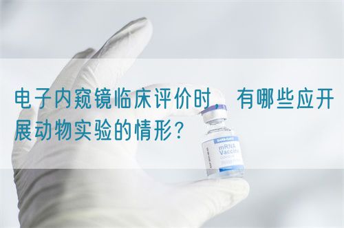 電子內(nèi)窺鏡臨床評價時，有哪些應開展動物實驗的情形？(圖1)