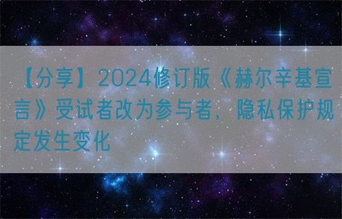 【分享】2024修訂版《赫爾辛基宣言》受試者改為參與者，隱私保護(hù)規(guī)定發(fā)生變化