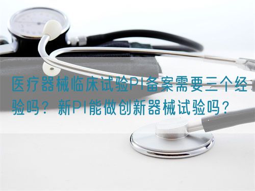 醫(yī)療器械臨床試驗(yàn)PI備案需要三個(gè)經(jīng)驗(yàn)嗎？新PI能做創(chuàng)新器械試驗(yàn)嗎？(圖1)