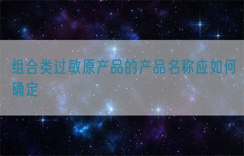組合類過敏原產(chǎn)品的產(chǎn)品名稱應(yīng)如何確定(圖1) 組合類過敏原產(chǎn)品的產(chǎn)品名稱應(yīng)如何確定(圖1)