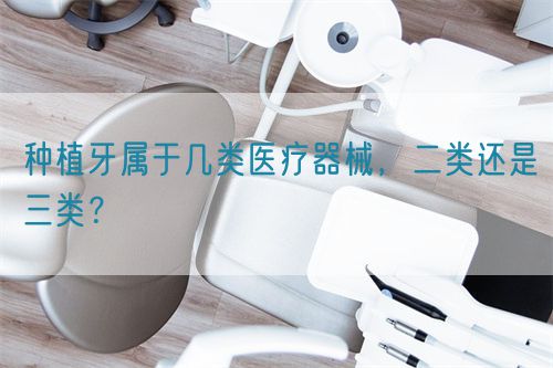 種植牙屬于幾類醫(yī)療器械，二類還是三類？(圖1)