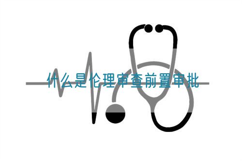 什么是倫理審查前置審批(圖1) 什么是倫理審查前置審批(圖1)