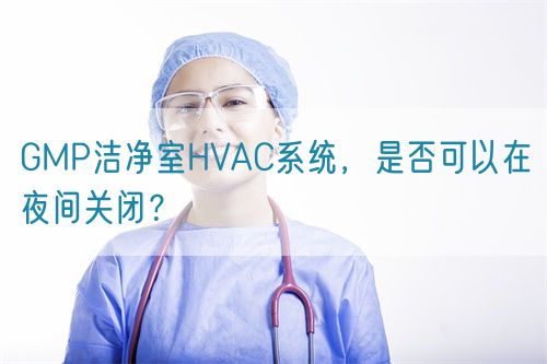 GMP潔凈室HVAC系統(tǒng)，是否可以在夜間關(guān)閉？(圖1)