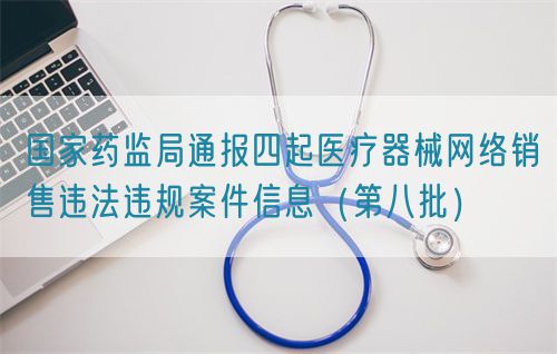 國家藥監(jiān)局通報四起醫(yī)療器械網(wǎng)絡銷售違法違規(guī)案件信息（第八批）(圖1)