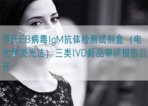 羅氏EB病毒IgM抗體檢測(cè)試劑盒（電化學(xué)發(fā)光法）三類IVD新品審評(píng)報(bào)告公開(kāi)